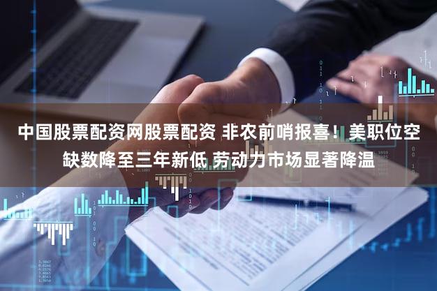 中国股票配资网股票配资 非农前哨报喜！美职位空缺数降至三年新低 劳动力市场显著降温