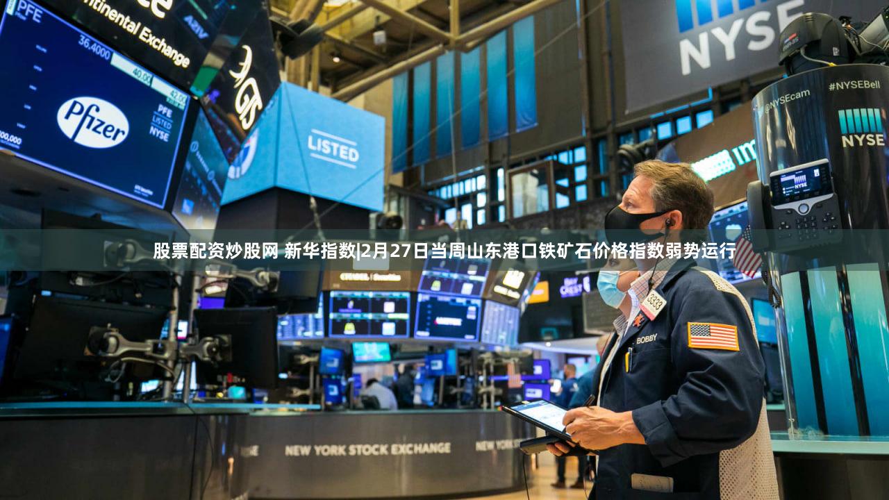 股票配资炒股网 新华指数|2月27日当周山东港口铁矿石价格指数弱势运行