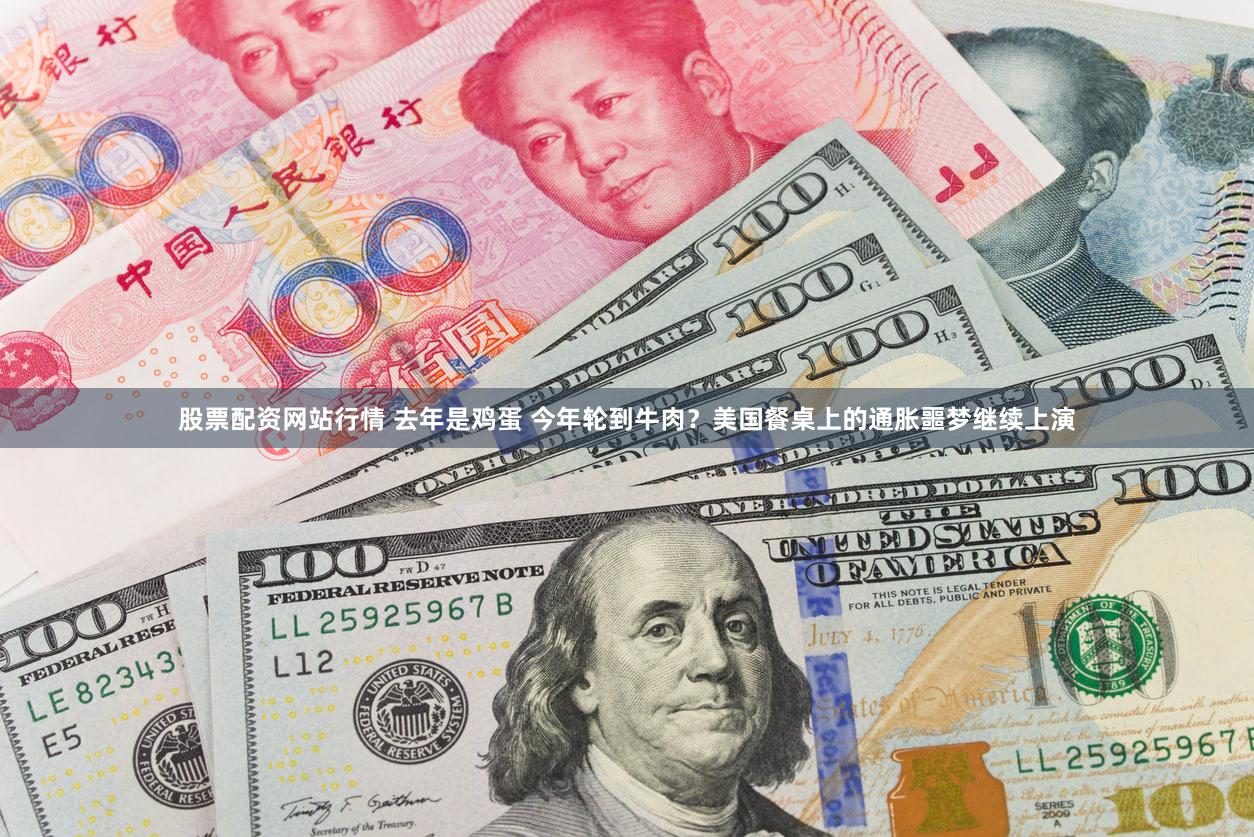 股票配资网站行情 去年是鸡蛋 今年轮到牛肉？美国餐桌上的通胀噩梦继续上演