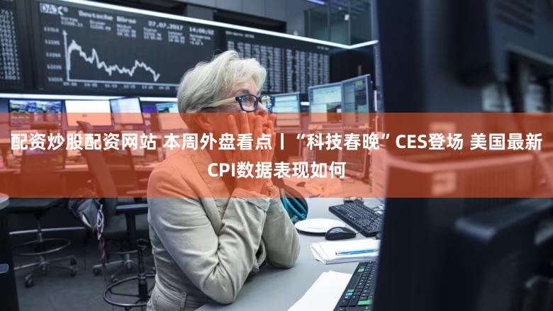 配资炒股配资网站 本周外盘看点丨“科技春晚”CES登场 美国最新CPI数据表现如何