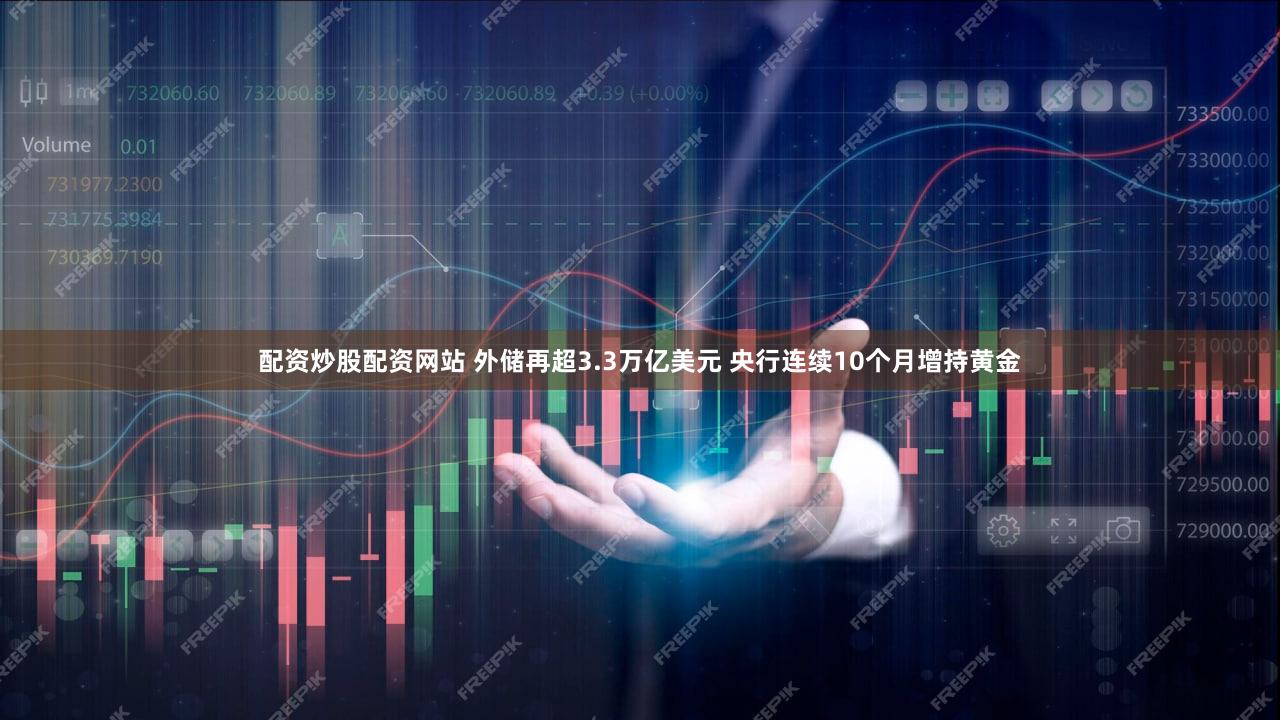配资炒股配资网站 外储再超3.3万亿美元 央行连续10个月增持黄金