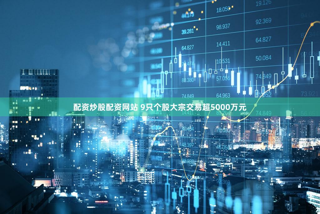 配资炒股配资网站 9只个股大宗交易超5000万元