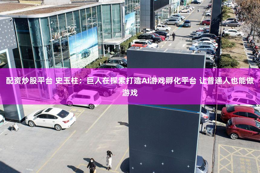 配资炒股平台 史玉柱：巨人在探索打造AI游戏孵化平台 让普通人也能做游戏