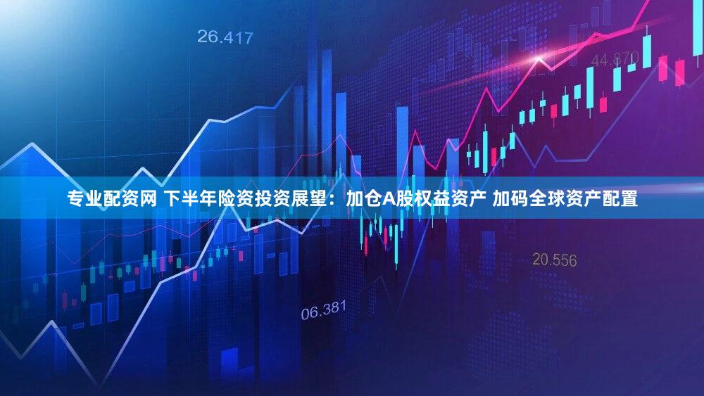专业配资网 下半年险资投资展望：加仓A股权益资产 加码全球资产配置