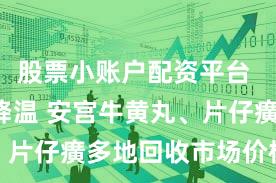 股票小账户配资平台 “神药”降温 安宫牛黄丸、片仔癀多地回收市场价格下跌