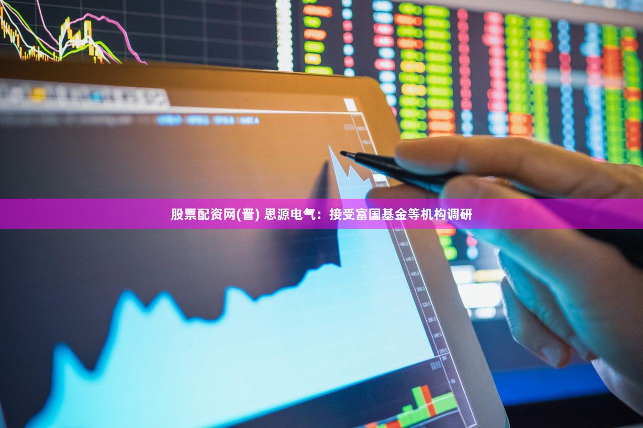 股票配资网(晋) 思源电气：接受富国基金等机构调研