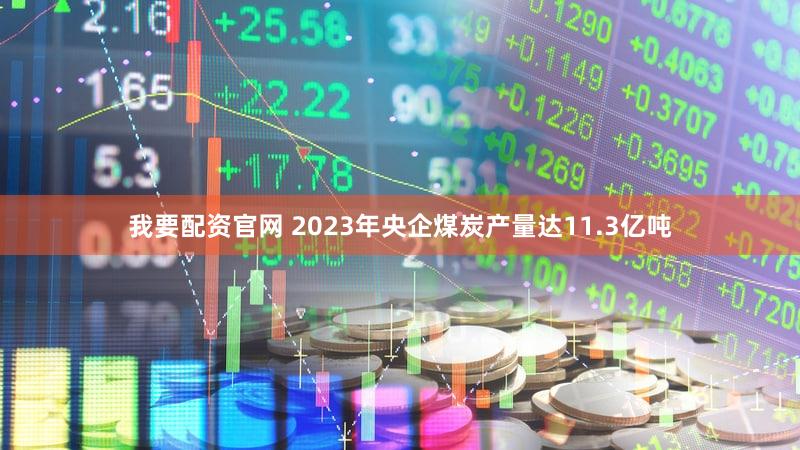 我要配资官网 2023年央企煤炭产量达11.3亿吨