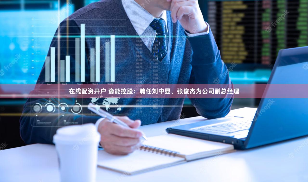 在线配资开户 豫能控股：聘任刘中显、张俊杰为公司副总经理