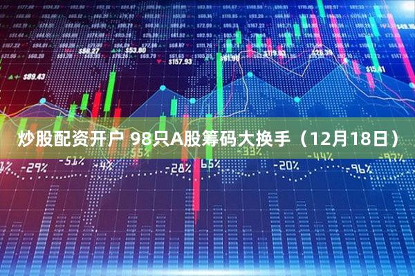 炒股配资开户 98只A股筹码大换手（12月18日）