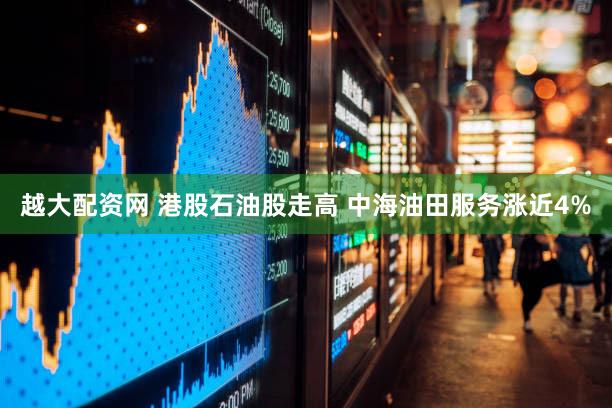 越大配资网 港股石油股走高 中海油田服务涨近4%