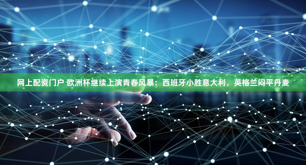 网上配资门户 欧洲杯继续上演青春风暴：西班牙小胜意大利，英格兰闷平丹麦