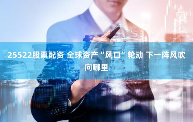 25522股票配资 全球资产“风口”轮动 下一阵风吹向哪里