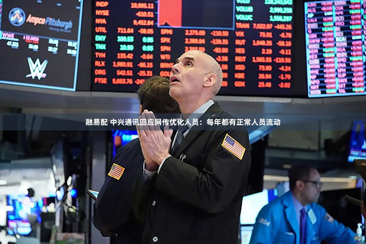 融易配 中兴通讯回应网传优化人员：每年都有正常人员流动