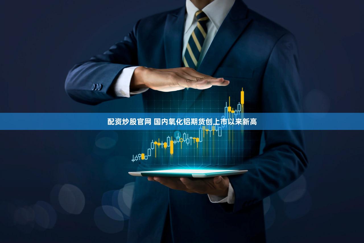 配资炒股官网 国内氧化铝期货创上市以来新高