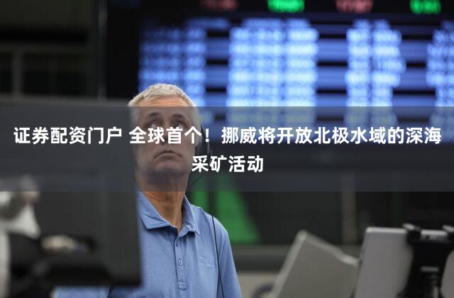 证券配资门户 全球首个！挪威将开放北极水域的深海采矿活动