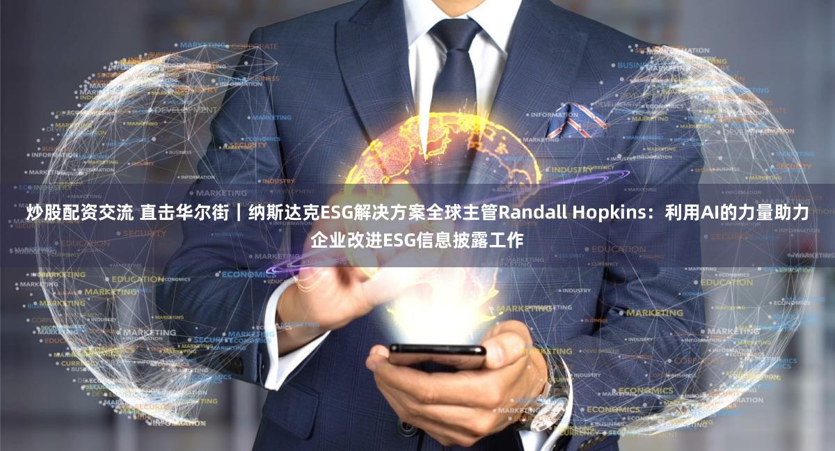 炒股配资交流 直击华尔街｜纳斯达克ESG解决方案全球主管Randall Hopkins：利用AI的力量助力企业改进ESG信息披露工作