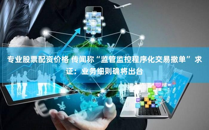 专业股票配资价格 传闻称“监管监控程序化交易撤单” 求证：业务细则确将出台