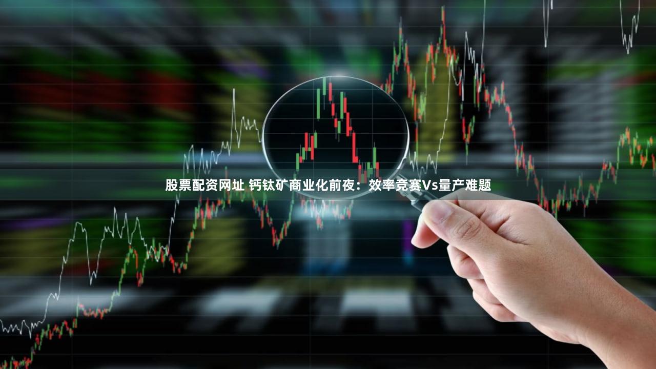 股票配资网址 钙钛矿商业化前夜：效率竞赛Vs量产难题