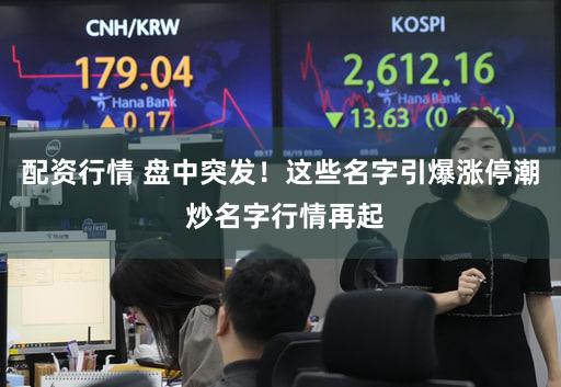 配资行情 盘中突发！这些名字引爆涨停潮 炒名字行情再起