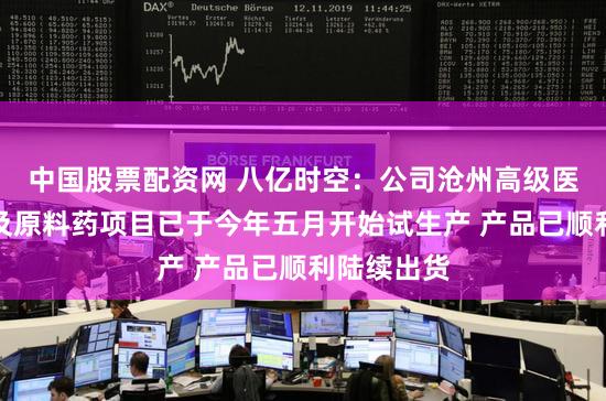 中国股票配资网 八亿时空：公司沧州高级医药中间体及原料药项目已于今年五月开始试生产 产品已顺利陆续出货