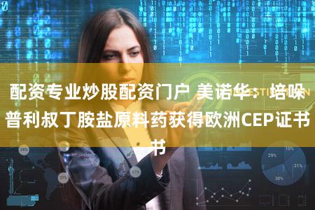 配资专业炒股配资门户 美诺华：培哚普利叔丁胺盐原料药获得欧洲CEP证书