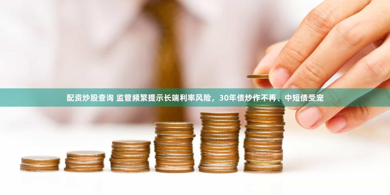 配资炒股查询 监管频繁提示长端利率风险，30年债炒作不再、中短债受宠