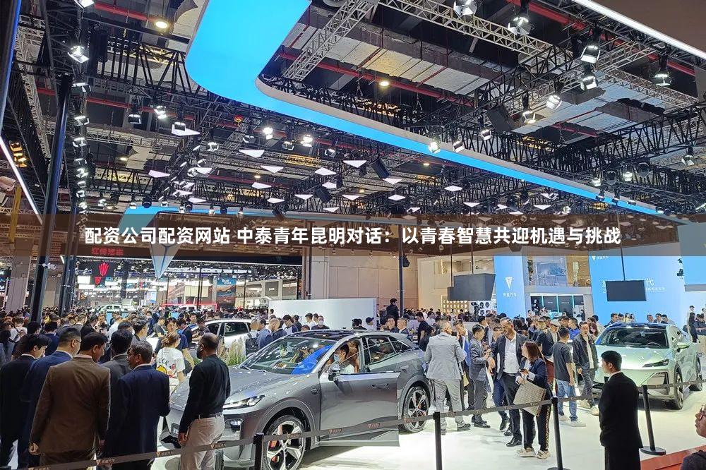 配资公司配资网站 中泰青年昆明对话：以青春智慧共迎机遇与挑战