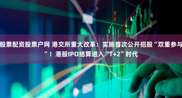 股票配资股票户网 港交所重大改革：实施首次公开招股“双重参与”！港股IPO结算进入“T+2”时代