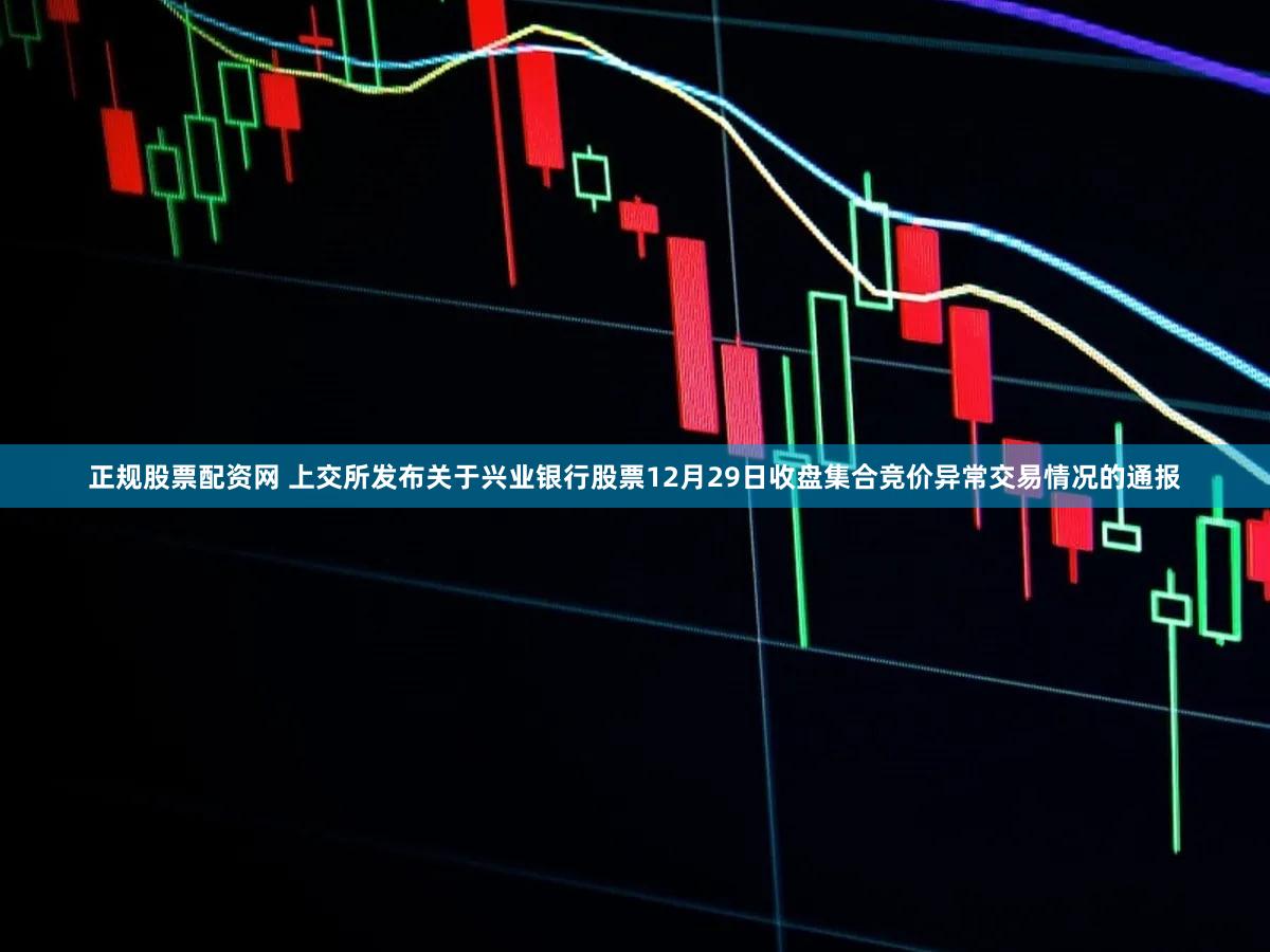 正规股票配资网 上交所发布关于兴业银行股票12月29日收盘集合竞价异常交易情况的通报