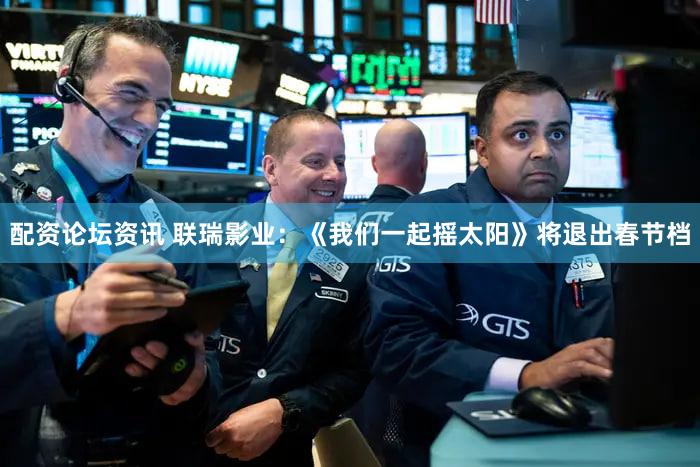 配资论坛资讯 联瑞影业：《我们一起摇太阳》将退出春节档