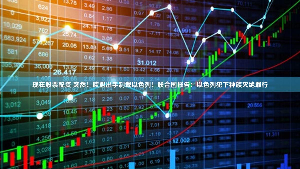 现在股票配资 突然！欧盟出手制裁以色列！联合国报告：以色列犯下种族灭绝罪行