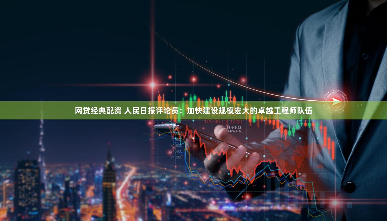网贷经典配资 人民日报评论员：加快建设规模宏大的卓越工程师队伍