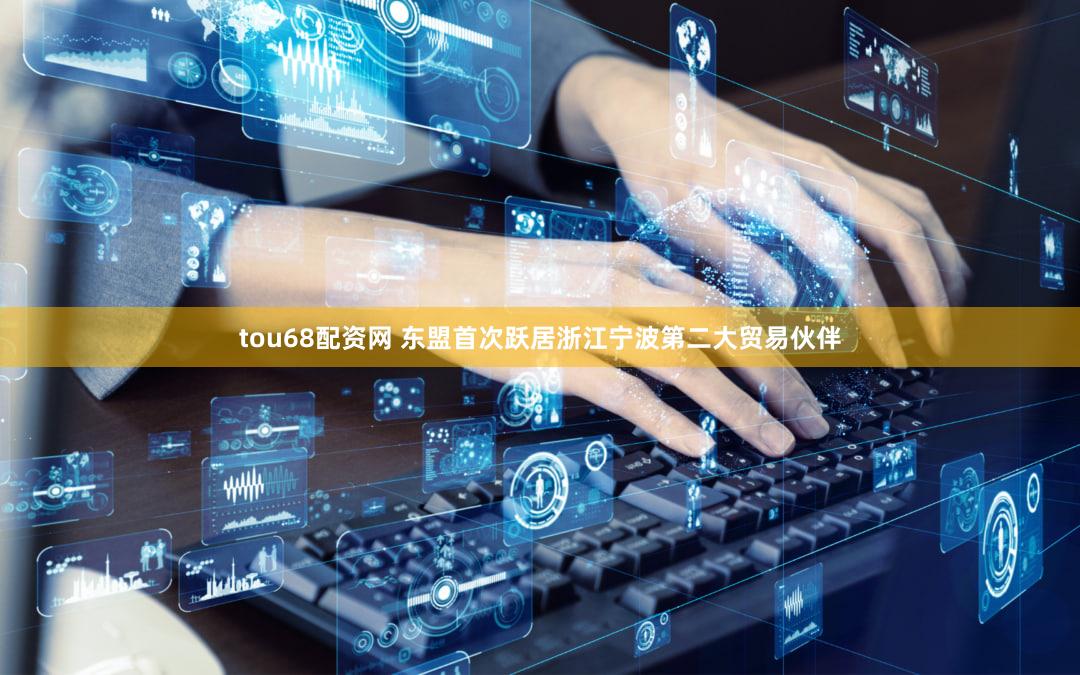 tou68配资网 东盟首次跃居浙江宁波第二大贸易伙伴