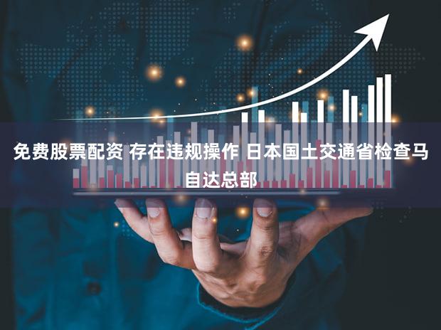 免费股票配资 存在违规操作 日本国土交通省检查马自达总部