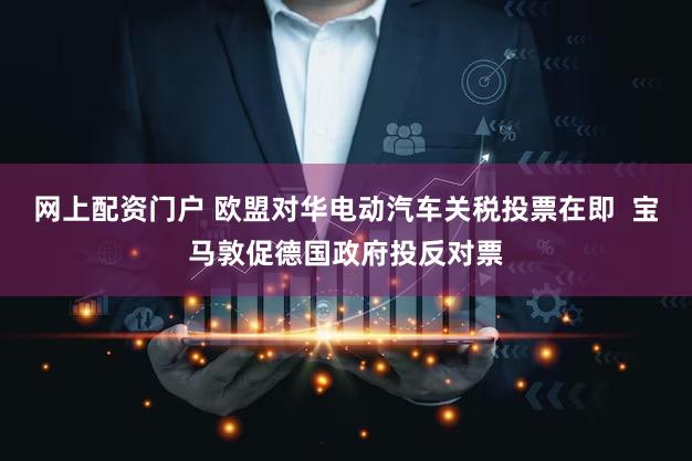 网上配资门户 欧盟对华电动汽车关税投票在即  宝马敦促德国政府投反对票