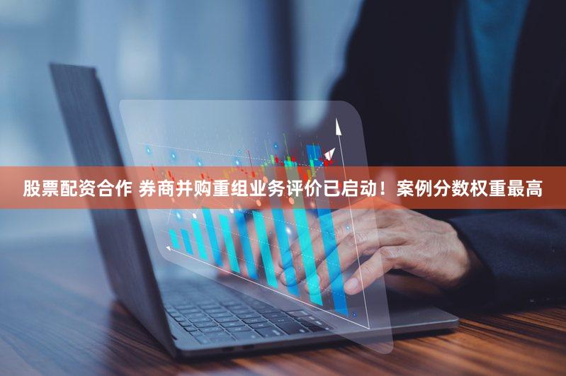 股票配资合作 券商并购重组业务评价已启动！案例分数权重最高
