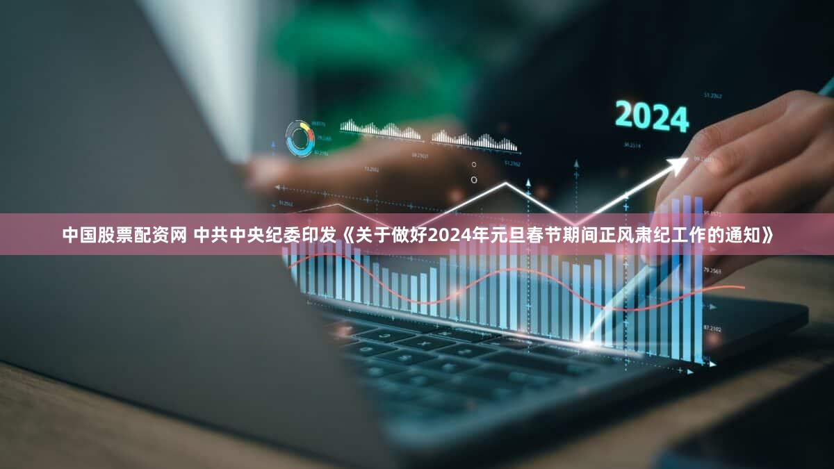中国股票配资网 中共中央纪委印发《关于做好2024年元旦春节期间正风肃纪工作的通知》