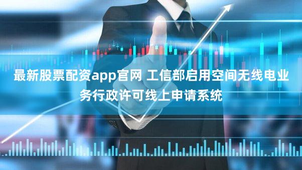 最新股票配资app官网 工信部启用空间无线电业务行政许可线上申请系统