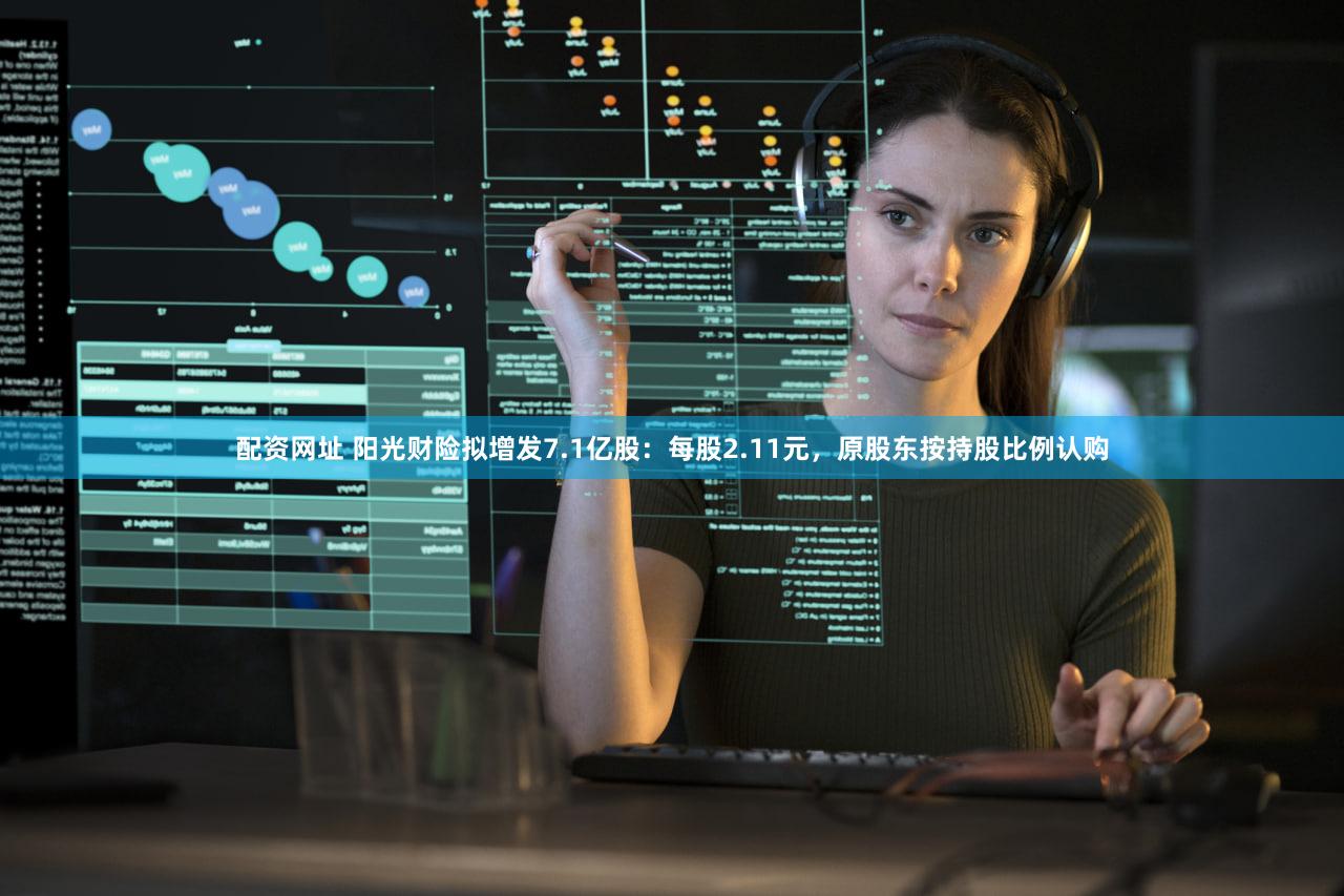 配资网址 阳光财险拟增发7.1亿股：每股2.11元，原股东按持股比例认购