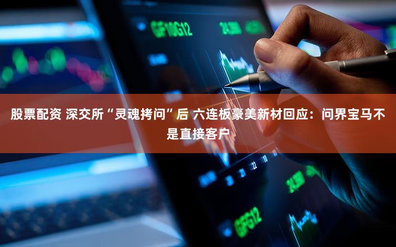 股票配资 深交所“灵魂拷问”后 六连板豪美新材回应：问界宝马不是直接客户
