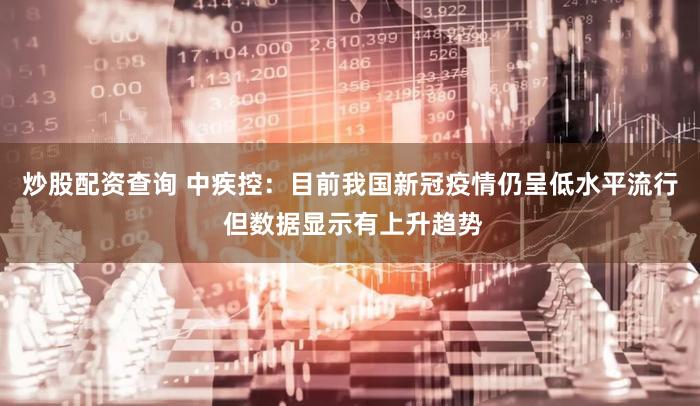 炒股配资查询 中疾控：目前我国新冠疫情仍呈低水平流行 但数据显示有上升趋势