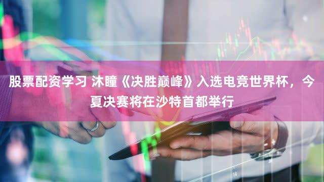 股票配资学习 沐瞳《决胜巅峰》入选电竞世界杯，今夏决赛将在沙特首都举行