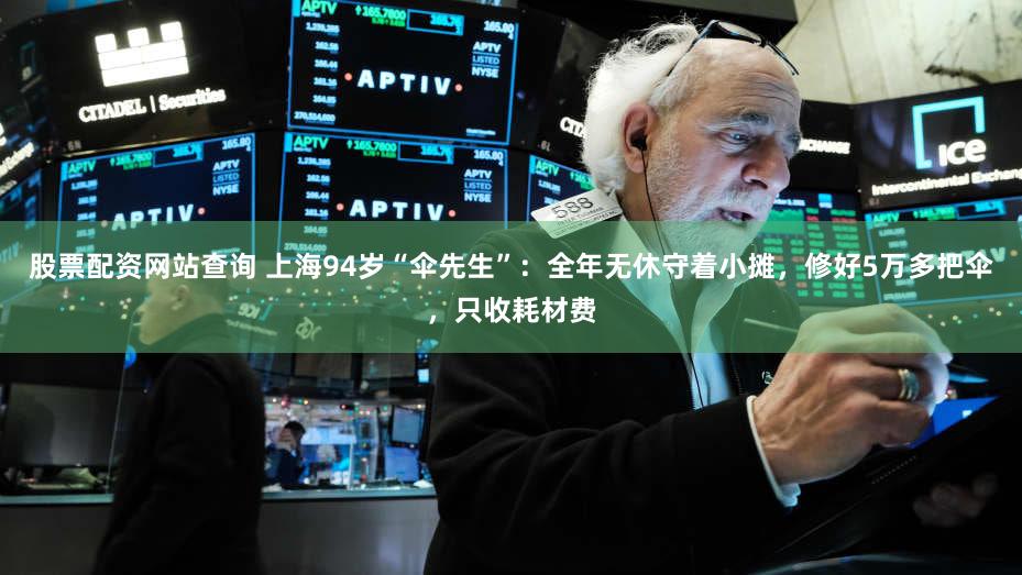 股票配资网站查询 上海94岁“伞先生”：全年无休守着小摊，修好5万多把伞，只收耗材费