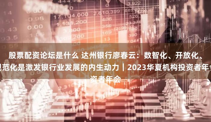 股票配资论坛是什么 达州银行廖春云：数智化、开放化、规范化是激发银行业发展的内生动力｜2023华夏机构投资者年会