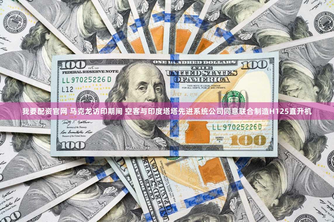 我要配资官网 马克龙访印期间 空客与印度塔塔先进系统公司同意联合制造H125直升机