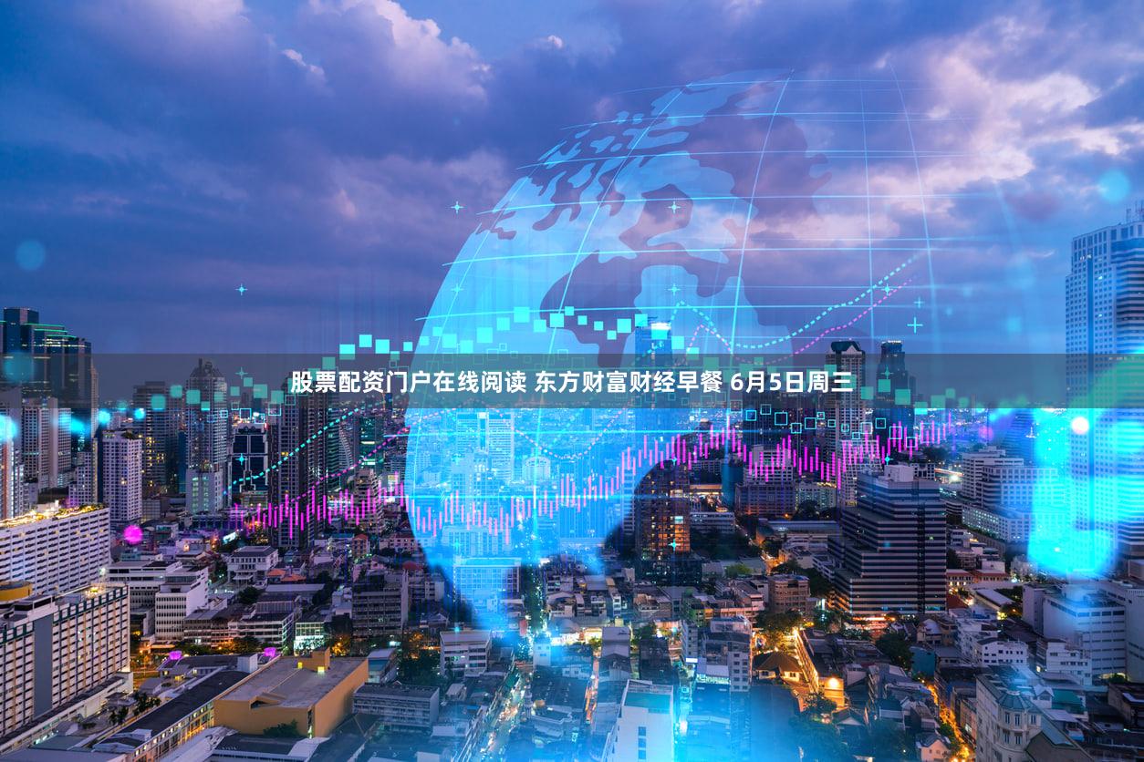 股票配资门户在线阅读 东方财富财经早餐 6月5日周三