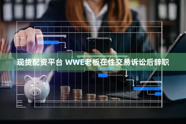 现货配资平台 WWE老板在性交易诉讼后辞职