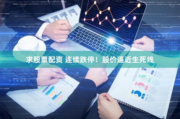 求股票配资 连续跌停！股价逼近生死线