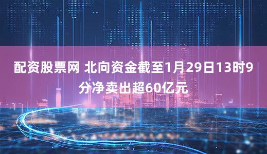 配资股票网 北向资金截至1月29日13时9分净卖出超60亿元