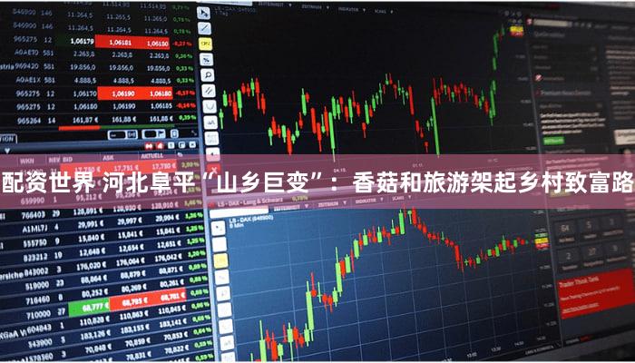 配资世界 河北阜平“山乡巨变”：香菇和旅游架起乡村致富路